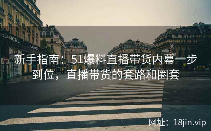 新手指南：51爆料直播带货内幕一步到位，直播带货的套路和圈套