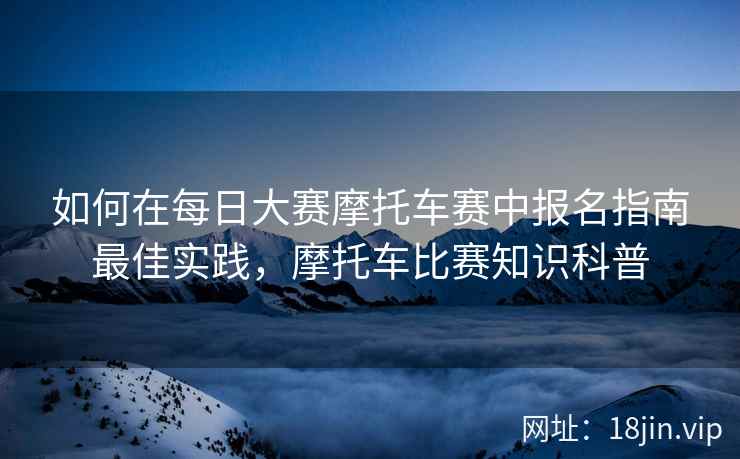如何在每日大赛摩托车赛中报名指南最佳实践，摩托车比赛知识科普