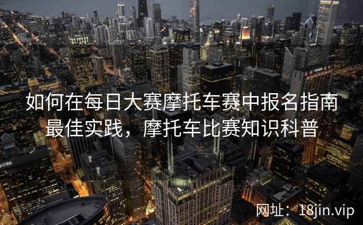 如何在每日大赛摩托车赛中报名指南最佳实践，摩托车比赛知识科普