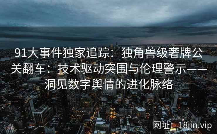 91大事件独家追踪：独角兽级奢牌公关翻车：技术驱动突围与伦理警示——洞见数字舆情的进化脉络