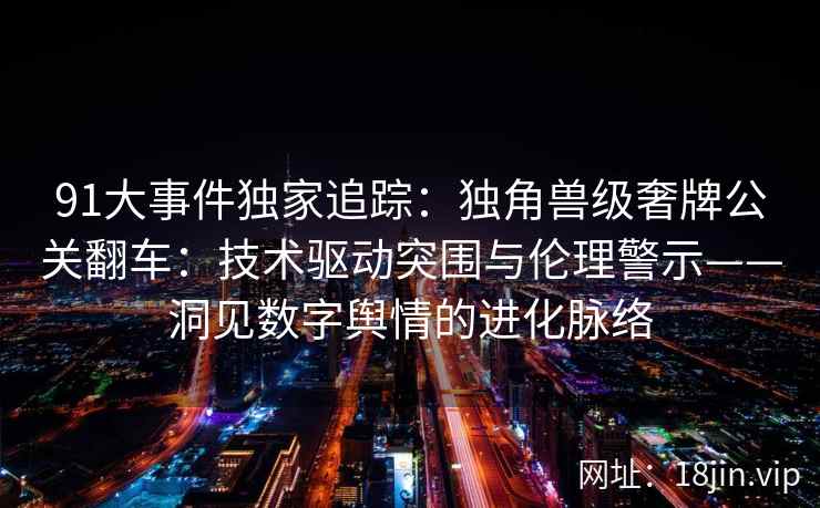 91大事件独家追踪：独角兽级奢牌公关翻车：技术驱动突围与伦理警示——洞见数字舆情的进化脉络