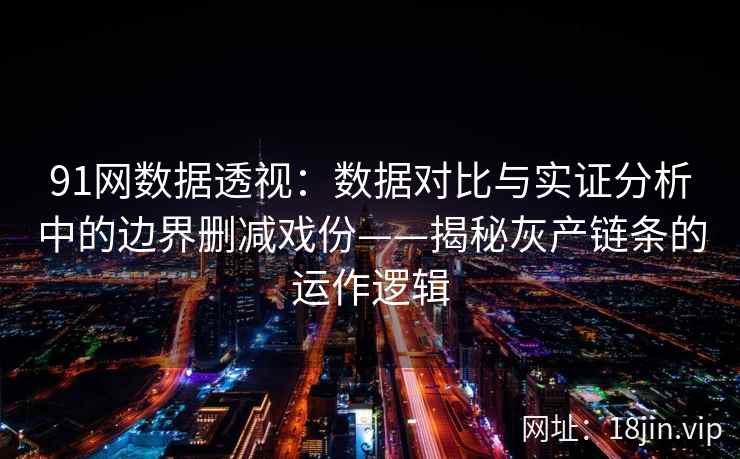 91网数据透视：数据对比与实证分析中的边界删减戏份——揭秘灰产链条的运作逻辑