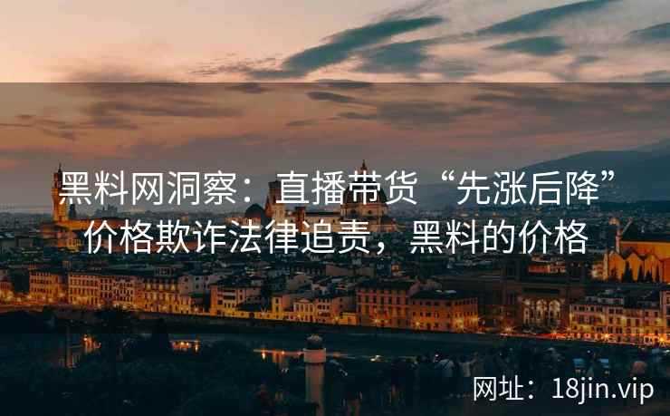 黑料网洞察：直播带货“先涨后降”价格欺诈法律追责，黑料的价格