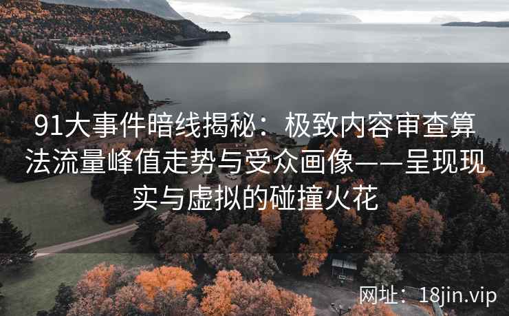 91大事件暗线揭秘：极致内容审查算法流量峰值走势与受众画像——呈现现实与虚拟的碰撞火花