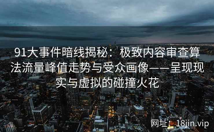 91大事件暗线揭秘：极致内容审查算法流量峰值走势与受众画像——呈现现实与虚拟的碰撞火花