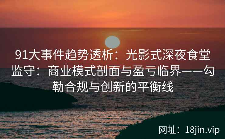91大事件趋势透析：光影式深夜食堂监守：商业模式剖面与盈亏临界——勾勒合规与创新的平衡线