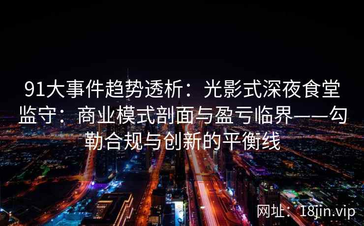 91大事件趋势透析：光影式深夜食堂监守：商业模式剖面与盈亏临界——勾勒合规与创新的平衡线