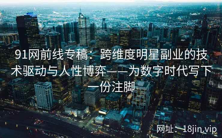 91网前线专稿：跨维度明星副业的技术驱动与人性博弈——为数字时代写下一份注脚