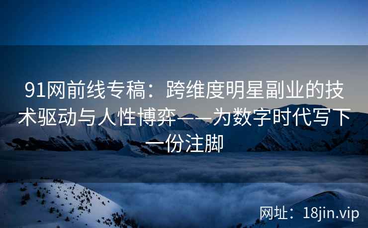 91网前线专稿：跨维度明星副业的技术驱动与人性博弈——为数字时代写下一份注脚