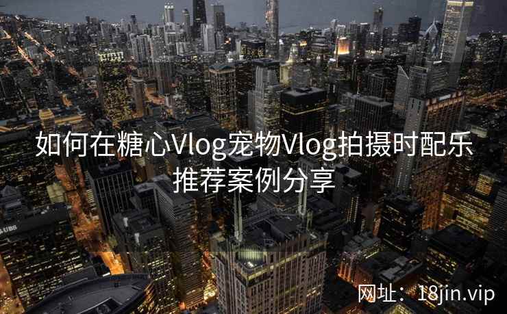 如何在糖心Vlog宠物Vlog拍摄时配乐推荐案例分享