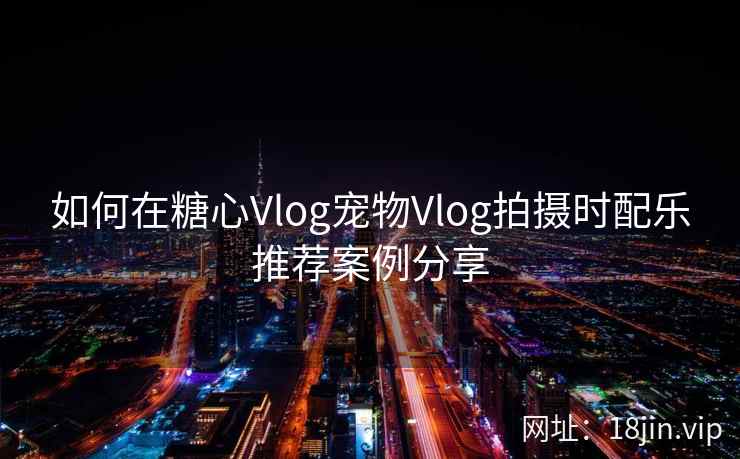 如何在糖心Vlog宠物Vlog拍摄时配乐推荐案例分享