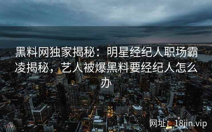 黑料网独家揭秘：明星经纪人职场霸凌揭秘，艺人被爆黑料要经纪人怎么办