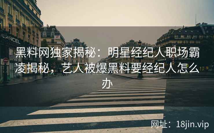 黑料网独家揭秘：明星经纪人职场霸凌揭秘，艺人被爆黑料要经纪人怎么办