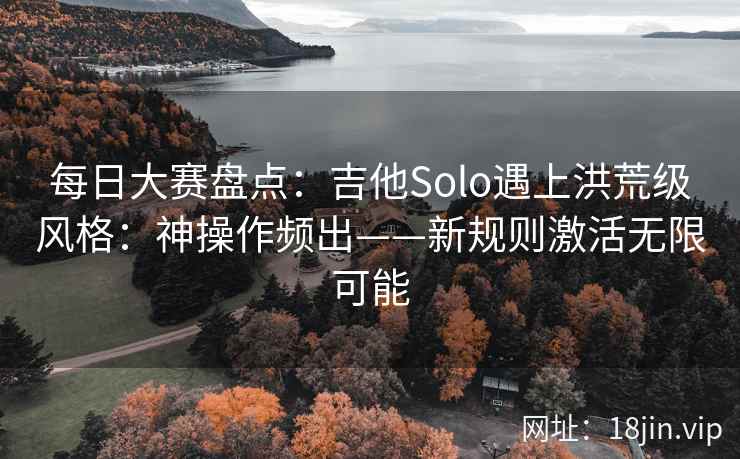 每日大赛盘点：吉他Solo遇上洪荒级风格：神操作频出——新规则激活无限可能