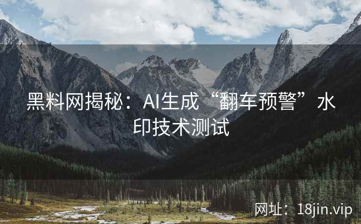 黑料网揭秘：AI生成“翻车预警”水印技术测试