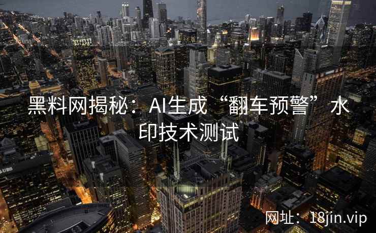 黑料网揭秘：AI生成“翻车预警”水印技术测试