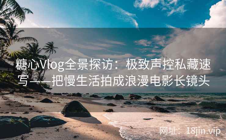 糖心Vlog全景探访：极致声控私藏速写——把慢生活拍成浪漫电影长镜头