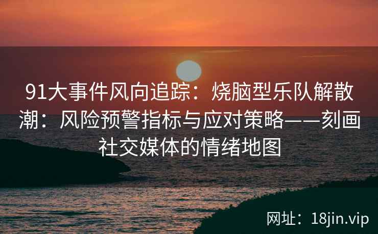 91大事件风向追踪：烧脑型乐队解散潮：风险预警指标与应对策略——刻画社交媒体的情绪地图