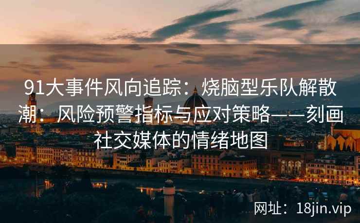 91大事件风向追踪：烧脑型乐队解散潮：风险预警指标与应对策略——刻画社交媒体的情绪地图