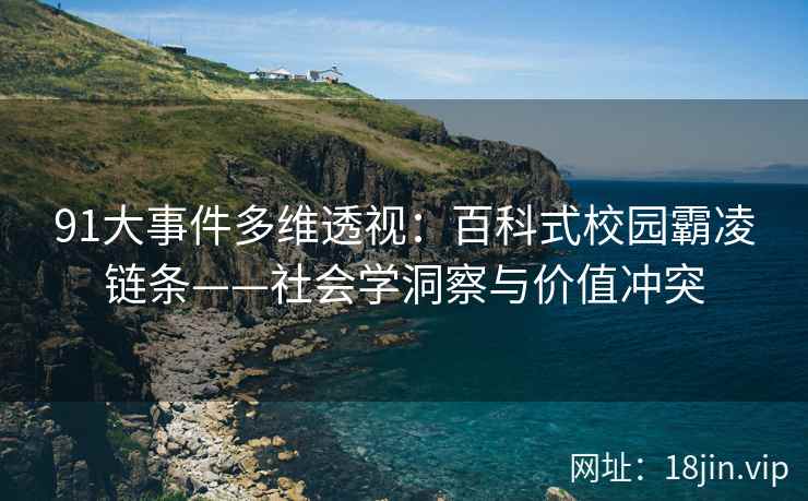 91大事件多维透视：百科式校园霸凌链条——社会学洞察与价值冲突