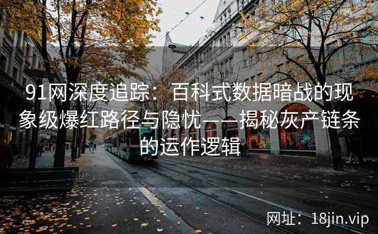 91网深度追踪：百科式数据暗战的现象级爆红路径与隐忧——揭秘灰产链条的运作逻辑