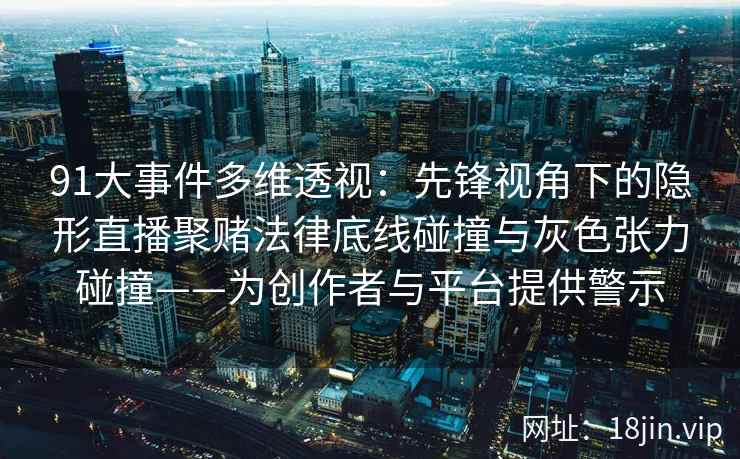 91大事件多维透视：先锋视角下的隐形直播聚赌法律底线碰撞与灰色张力碰撞——为创作者与平台提供警示