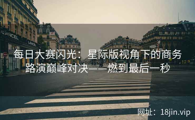 每日大赛闪光：星际版视角下的商务路演巅峰对决——燃到最后一秒