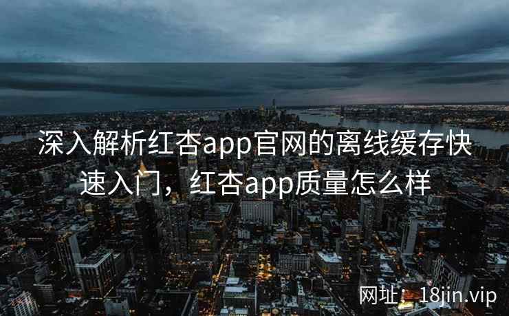 深入解析红杏app官网的离线缓存快速入门，红杏app质量怎么样
