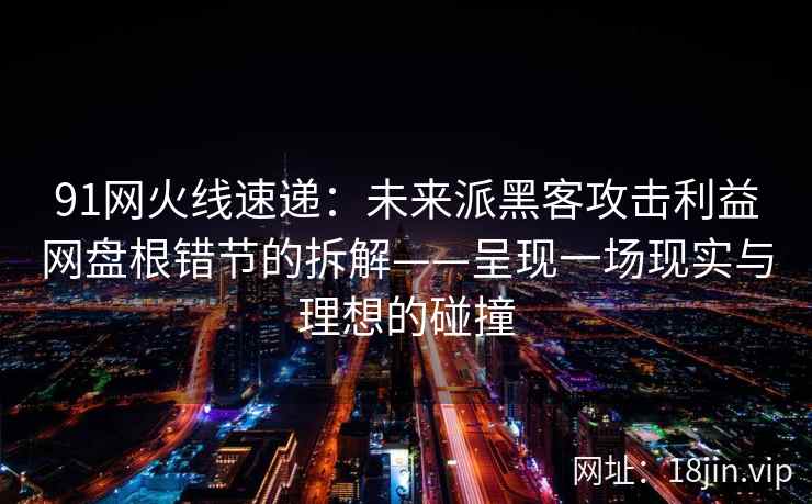91网火线速递：未来派黑客攻击利益网盘根错节的拆解——呈现一场现实与理想的碰撞