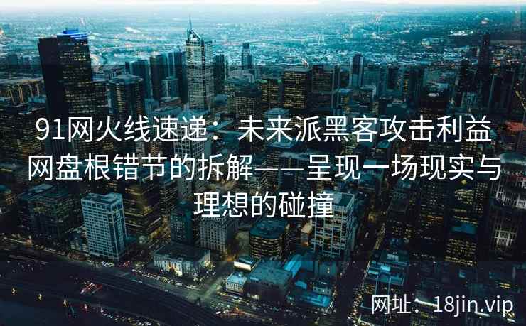 91网火线速递：未来派黑客攻击利益网盘根错节的拆解——呈现一场现实与理想的碰撞