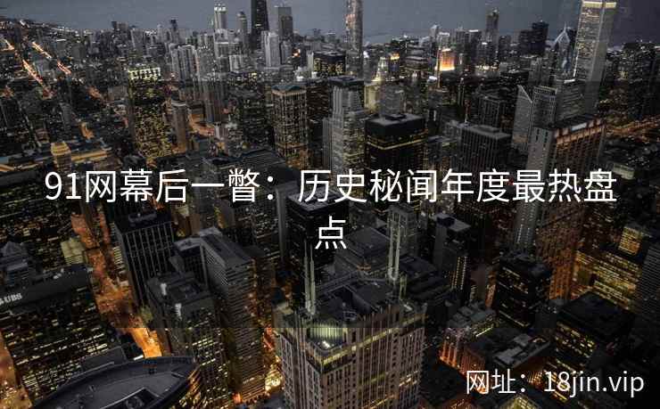 91网幕后一瞥：历史秘闻年度最热盘点