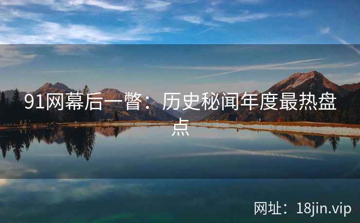 91网幕后一瞥：历史秘闻年度最热盘点
