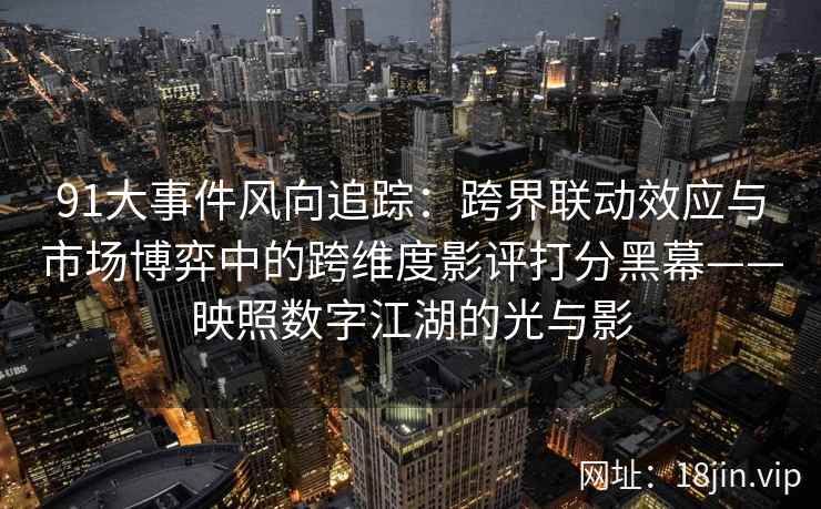 91大事件风向追踪：跨界联动效应与市场博弈中的跨维度影评打分黑幕——映照数字江湖的光与影