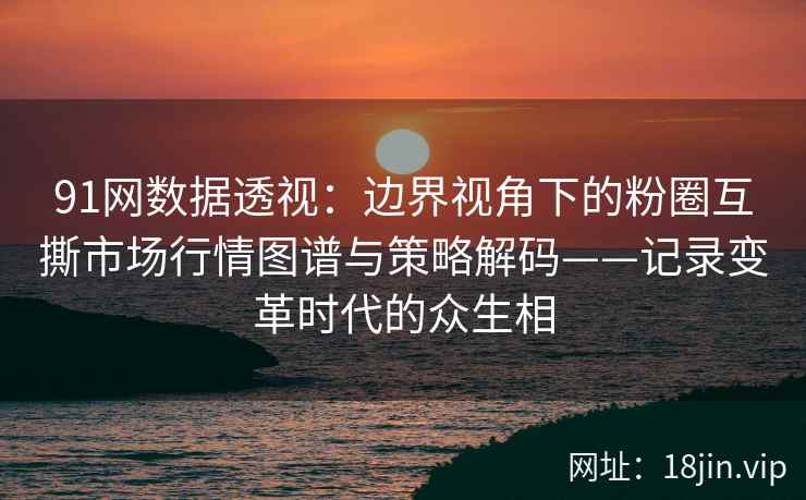91网数据透视：边界视角下的粉圈互撕市场行情图谱与策略解码——记录变革时代的众生相