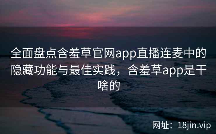 全面盘点含羞草官网app直播连麦中的隐藏功能与最佳实践，含羞草app是干啥的