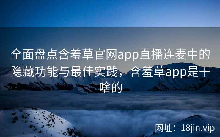 全面盘点含羞草官网app直播连麦中的隐藏功能与最佳实践，含羞草app是干啥的