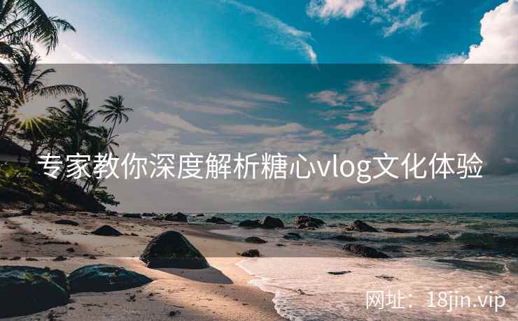 专家教你深度解析糖心vlog文化体验