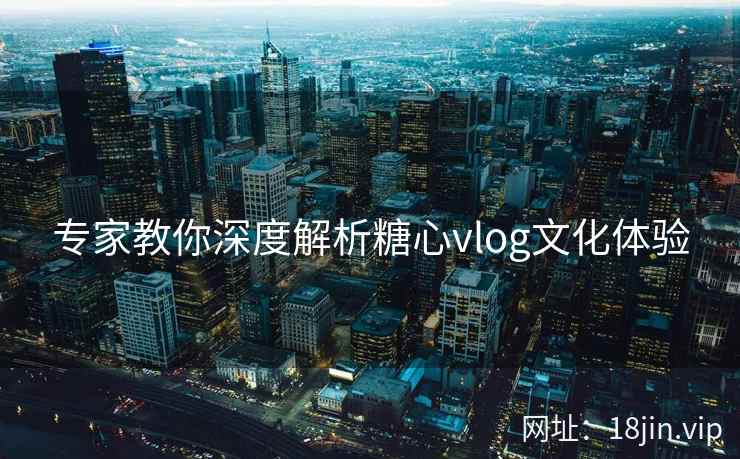 专家教你深度解析糖心vlog文化体验