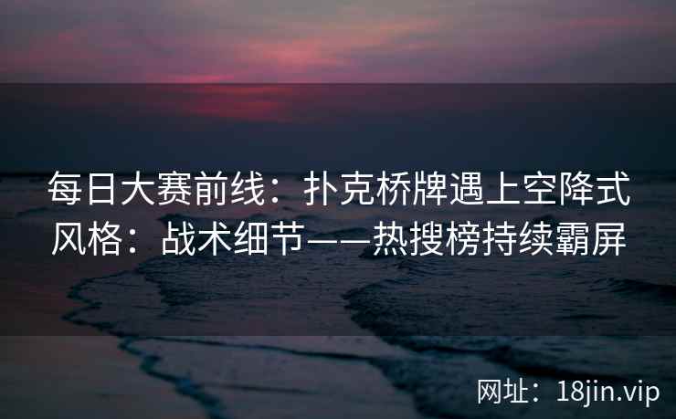 每日大赛前线：扑克桥牌遇上空降式风格：战术细节——热搜榜持续霸屏