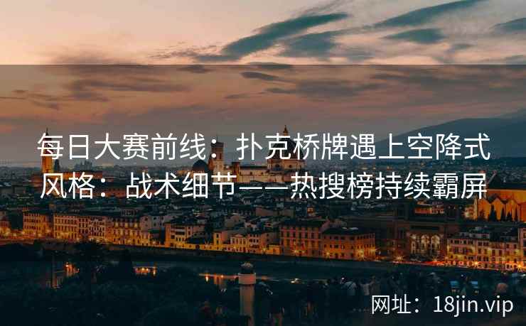 每日大赛前线：扑克桥牌遇上空降式风格：战术细节——热搜榜持续霸屏