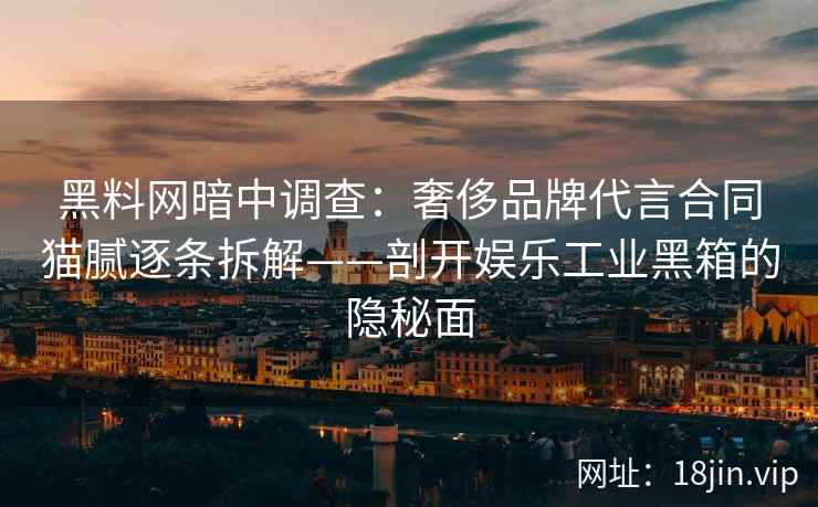 黑料网暗中调查：奢侈品牌代言合同猫腻逐条拆解——剖开娱乐工业黑箱的隐秘面