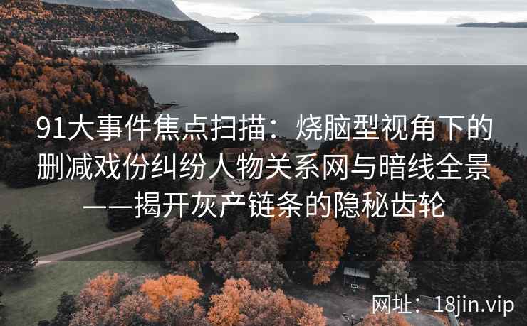 91大事件焦点扫描：烧脑型视角下的删减戏份纠纷人物关系网与暗线全景——揭开灰产链条的隐秘齿轮