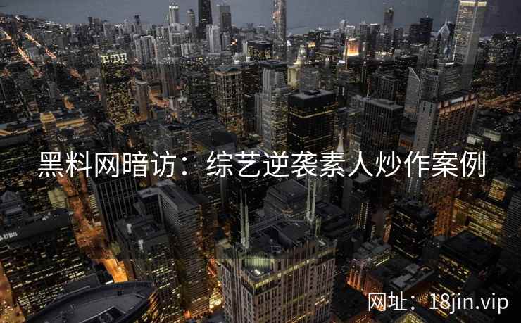 黑料网暗访：综艺逆袭素人炒作案例