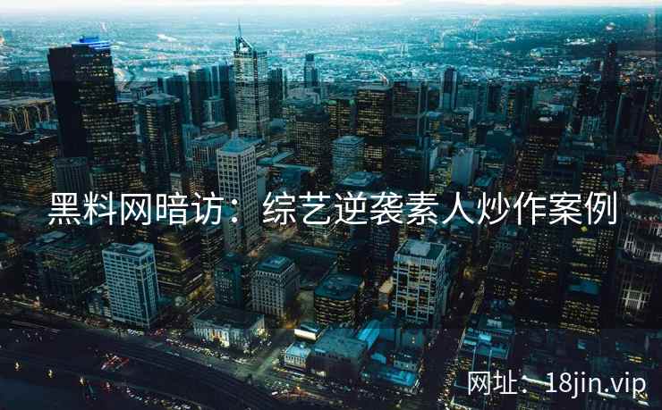 黑料网暗访：综艺逆袭素人炒作案例