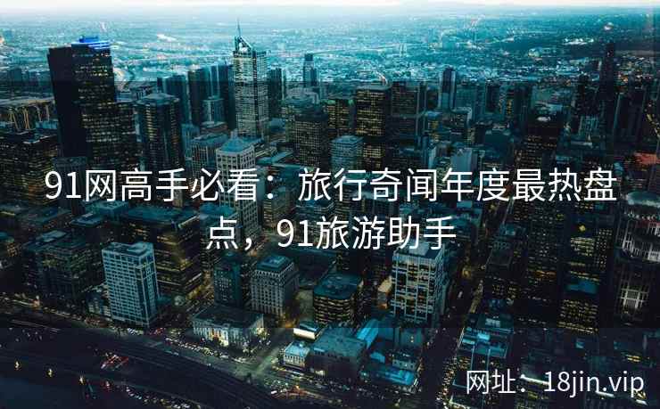 91网高手必看：旅行奇闻年度最热盘点，91旅游助手