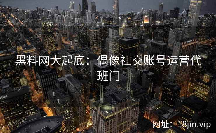 黑料网大起底：偶像社交账号运营代班门
