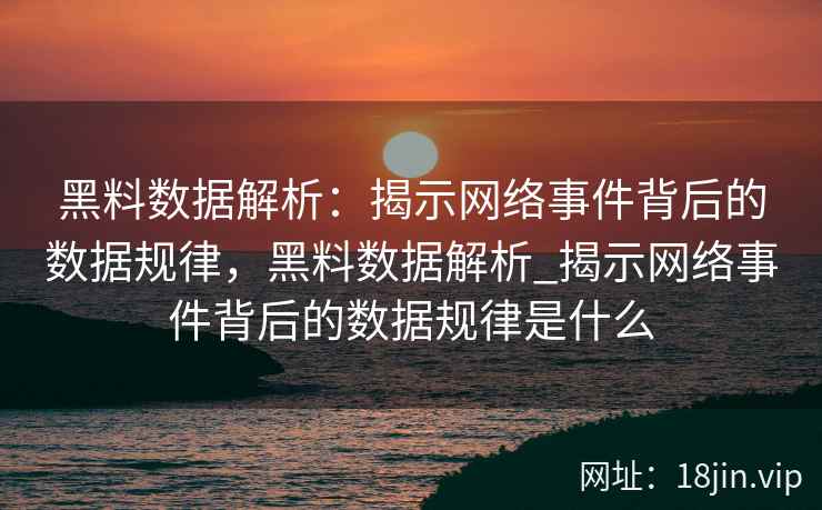 黑料数据解析：揭示网络事件背后的数据规律，黑料数据解析_揭示网络事件背后的数据规律是什么