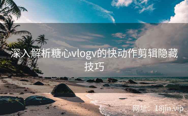 深入解析糖心vlogv的快动作剪辑隐藏技巧