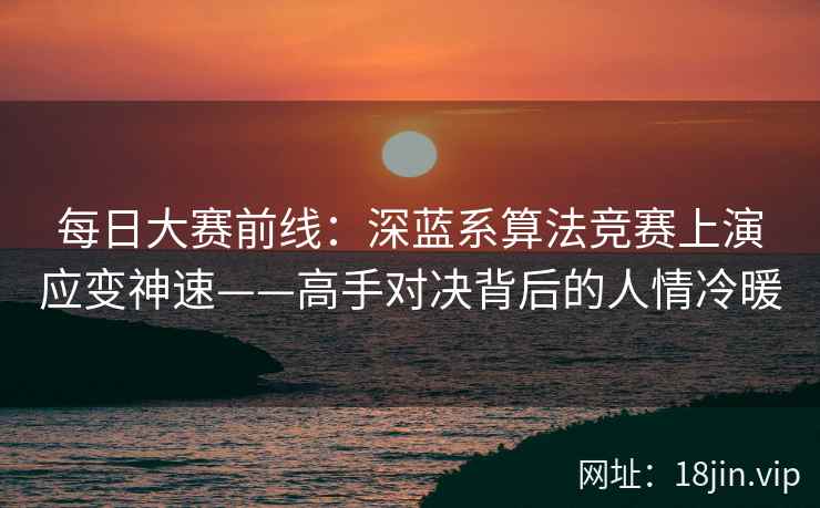 每日大赛前线：深蓝系算法竞赛上演应变神速——高手对决背后的人情冷暖