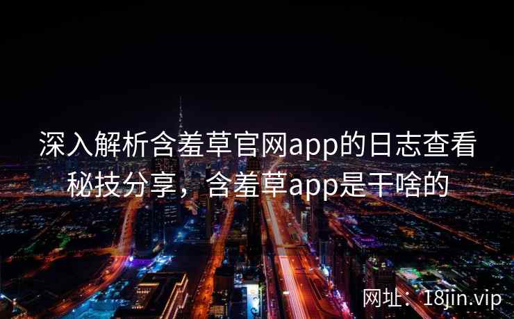 深入解析含羞草官网app的日志查看秘技分享，含羞草app是干啥的
